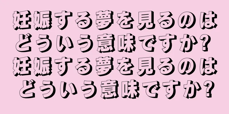 妊娠する夢を見るのはどういう意味ですか? 妊娠する夢を見るのはどういう意味ですか?