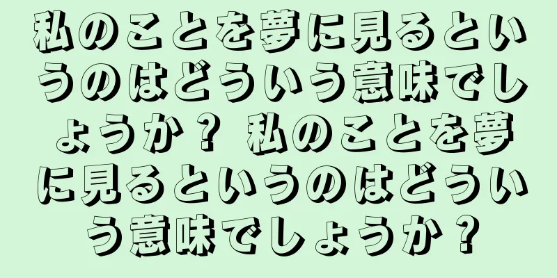 私のことを夢に見るというのはどういう意味でしょうか？ 私のことを夢に見るというのはどういう意味でしょうか？