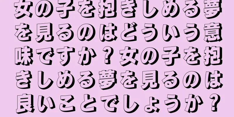 女の子を抱きしめる夢を見るのはどういう意味ですか？女の子を抱きしめる夢を見るのは良いことでしょうか？