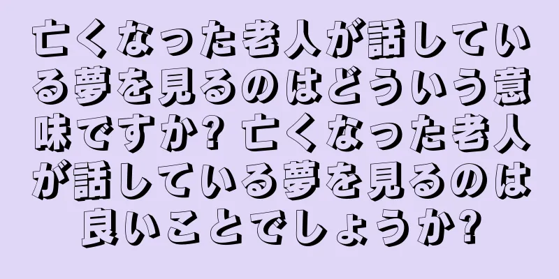 亡くなった老人が話している夢を見るのはどういう意味ですか? 亡くなった老人が話している夢を見るのは良いことでしょうか?