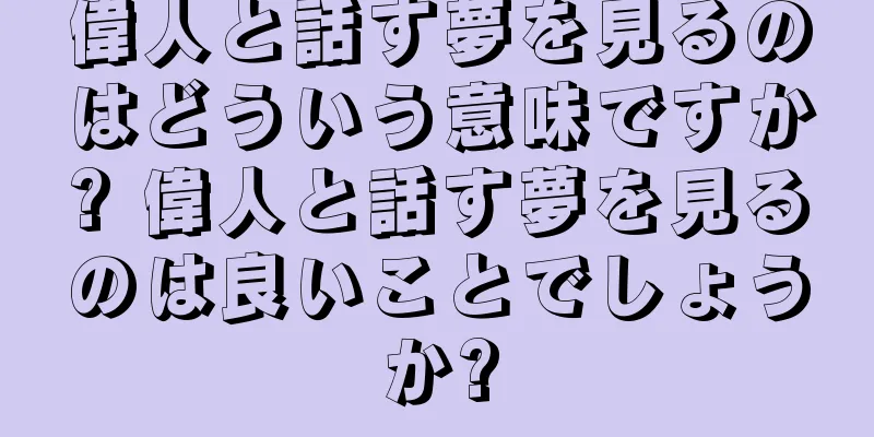 偉人と話す夢を見るのはどういう意味ですか? 偉人と話す夢を見るのは良いことでしょうか?