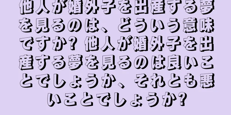 他人が婚外子を出産する夢を見るのは、どういう意味ですか? 他人が婚外子を出産する夢を見るのは良いことでしょうか、それとも悪いことでしょうか?
