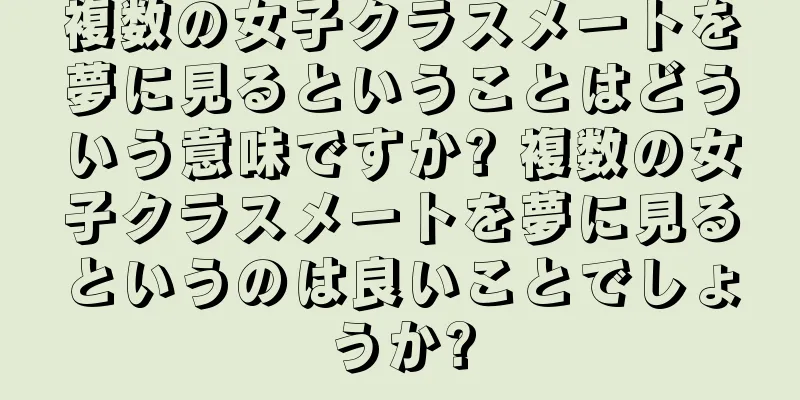 複数の女子クラスメートを夢に見るということはどういう意味ですか? 複数の女子クラスメートを夢に見るというのは良いことでしょうか?