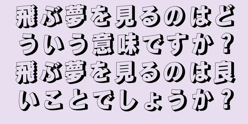 飛ぶ夢を見るのはどういう意味ですか？飛ぶ夢を見るのは良いことでしょうか？