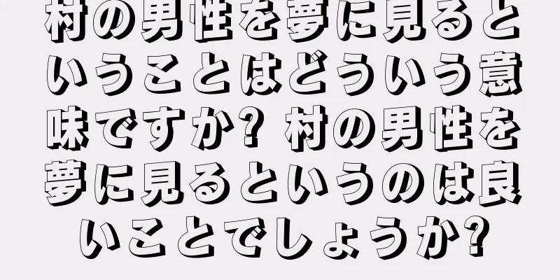 村の男性を夢に見るということはどういう意味ですか? 村の男性を夢に見るというのは良いことでしょうか?