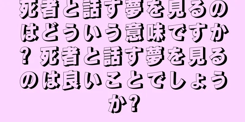死者と話す夢を見るのはどういう意味ですか? 死者と話す夢を見るのは良いことでしょうか?