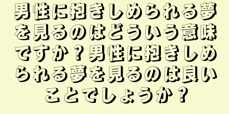 男性に抱きしめられる夢を見るのはどういう意味ですか？男性に抱きしめられる夢を見るのは良いことでしょうか？