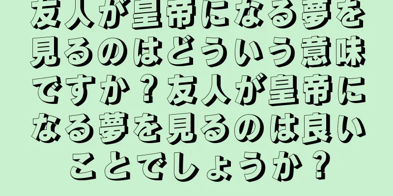 友人が皇帝になる夢を見るのはどういう意味ですか？友人が皇帝になる夢を見るのは良いことでしょうか？