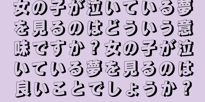 女の子が泣いている夢を見るのはどういう意味ですか？女の子が泣いている夢を見るのは良いことでしょうか？