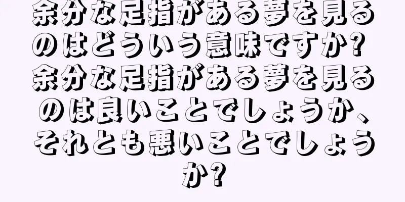 余分な足指がある夢を見るのはどういう意味ですか? 余分な足指がある夢を見るのは良いことでしょうか、それとも悪いことでしょうか?