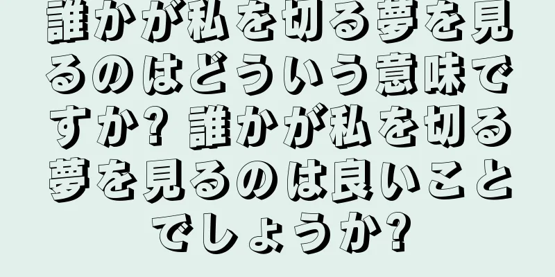 誰かが私を切る夢を見るのはどういう意味ですか? 誰かが私を切る夢を見るのは良いことでしょうか?