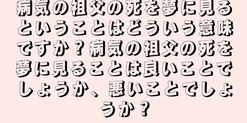 病気の祖父の死を夢に見るということはどういう意味ですか？病気の祖父の死を夢に見ることは良いことでしょうか、悪いことでしょうか？