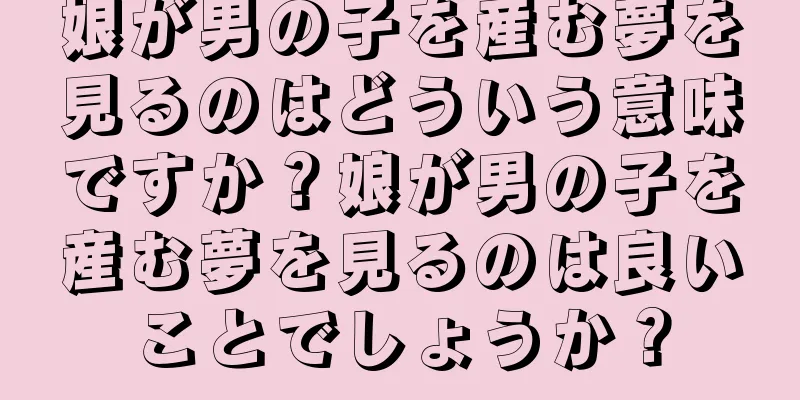 娘が男の子を産む夢を見るのはどういう意味ですか？娘が男の子を産む夢を見るのは良いことでしょうか？