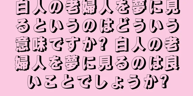 白人の老婦人を夢に見るというのはどういう意味ですか? 白人の老婦人を夢に見るのは良いことでしょうか?
