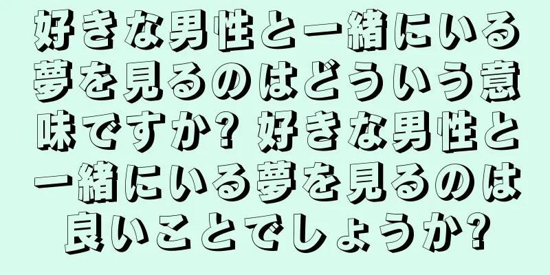 好きな男性と一緒にいる夢を見るのはどういう意味ですか? 好きな男性と一緒にいる夢を見るのは良いことでしょうか?