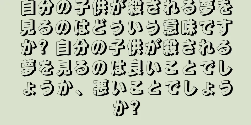 自分の子供が殺される夢を見るのはどういう意味ですか? 自分の子供が殺される夢を見るのは良いことでしょうか、悪いことでしょうか?