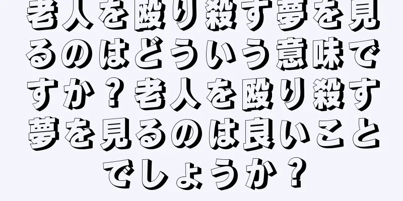老人を殴り殺す夢を見るのはどういう意味ですか？老人を殴り殺す夢を見るのは良いことでしょうか？