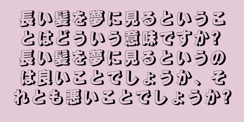 長い髪を夢に見るということはどういう意味ですか? 長い髪を夢に見るというのは良いことでしょうか、それとも悪いことでしょうか?