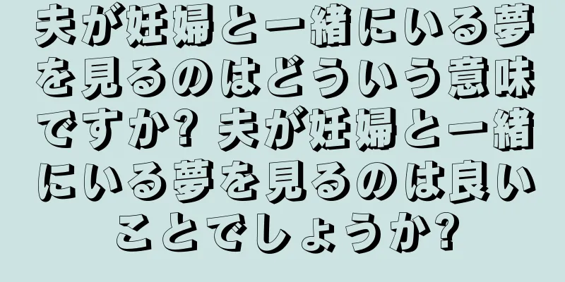 夫が妊婦と一緒にいる夢を見るのはどういう意味ですか? 夫が妊婦と一緒にいる夢を見るのは良いことでしょうか?