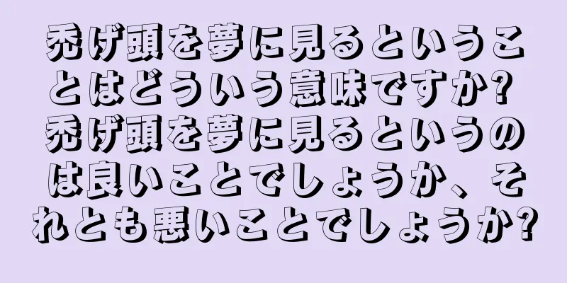 禿げ頭を夢に見るということはどういう意味ですか? 禿げ頭を夢に見るというのは良いことでしょうか、それとも悪いことでしょうか?