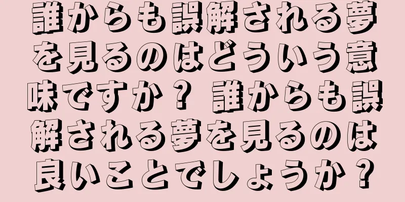 誰からも誤解される夢を見るのはどういう意味ですか？ 誰からも誤解される夢を見るのは良いことでしょうか？