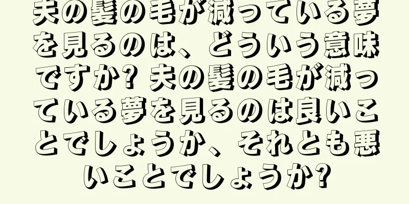 夫の髪の毛が減っている夢を見るのは、どういう意味ですか? 夫の髪の毛が減っている夢を見るのは良いことでしょうか、それとも悪いことでしょうか?