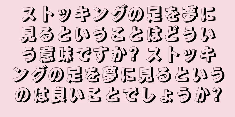 ストッキングの足を夢に見るということはどういう意味ですか? ストッキングの足を夢に見るというのは良いことでしょうか?