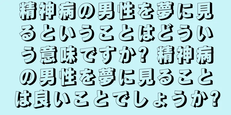 精神病の男性を夢に見るということはどういう意味ですか? 精神病の男性を夢に見ることは良いことでしょうか?