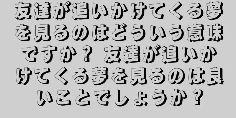 友達が追いかけてくる夢を見るのはどういう意味ですか？ 友達が追いかけてくる夢を見るのは良いことでしょうか？