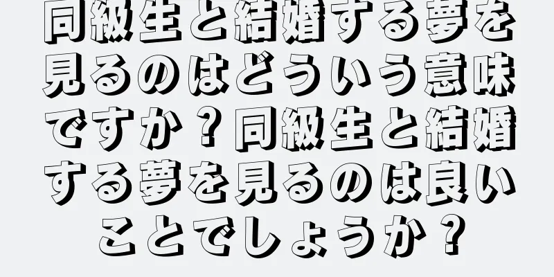 同級生と結婚する夢を見るのはどういう意味ですか？同級生と結婚する夢を見るのは良いことでしょうか？