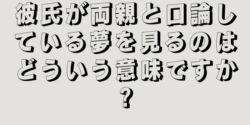 彼氏が両親と口論している夢を見るのはどういう意味ですか?