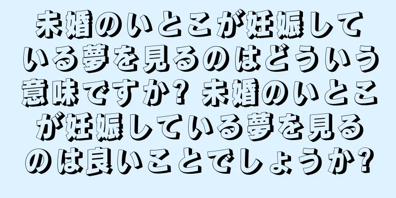 未婚のいとこが妊娠している夢を見るのはどういう意味ですか? 未婚のいとこが妊娠している夢を見るのは良いことでしょうか?