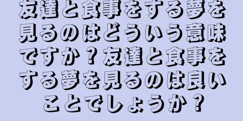 友達と食事をする夢を見るのはどういう意味ですか？友達と食事をする夢を見るのは良いことでしょうか？