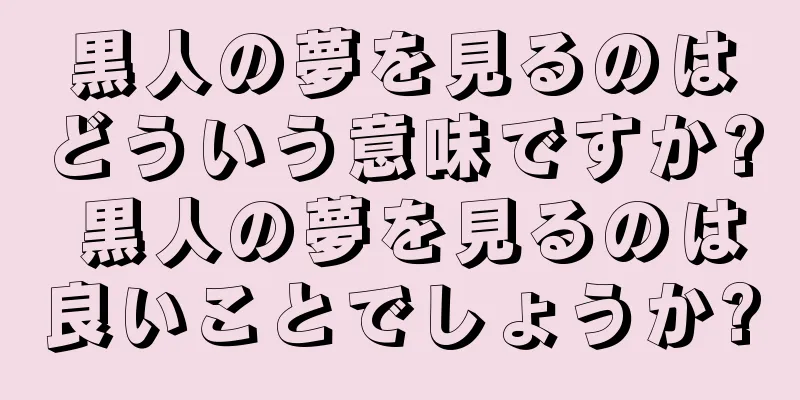 黒人の夢を見るのはどういう意味ですか? 黒人の夢を見るのは良いことでしょうか?