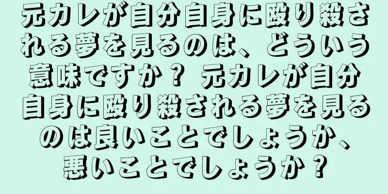 元カレが自分自身に殴り殺される夢を見るのは、どういう意味ですか？ 元カレが自分自身に殴り殺される夢を見るのは良いことでしょうか、悪いことでしょうか？