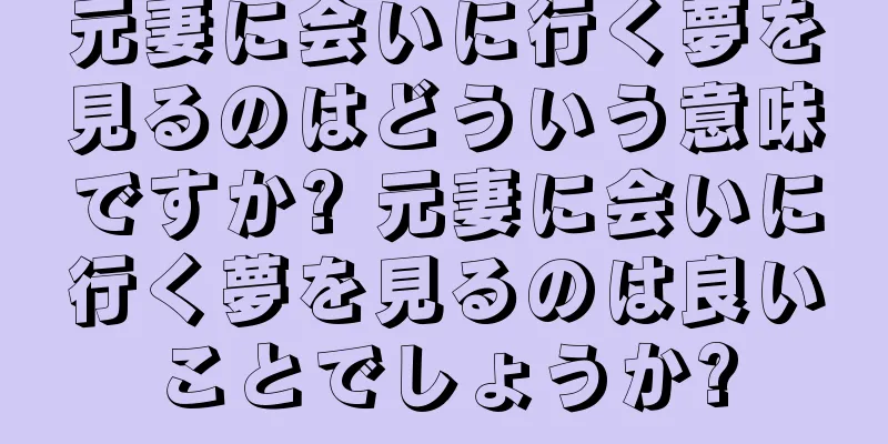 元妻に会いに行く夢を見るのはどういう意味ですか? 元妻に会いに行く夢を見るのは良いことでしょうか?