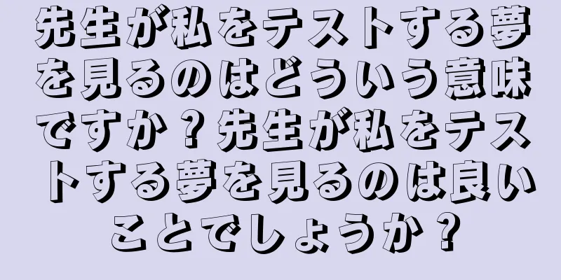 先生が私をテストする夢を見るのはどういう意味ですか？先生が私をテストする夢を見るのは良いことでしょうか？