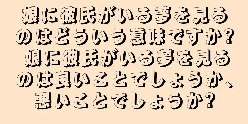 娘に彼氏がいる夢を見るのはどういう意味ですか? 娘に彼氏がいる夢を見るのは良いことでしょうか、悪いことでしょうか?