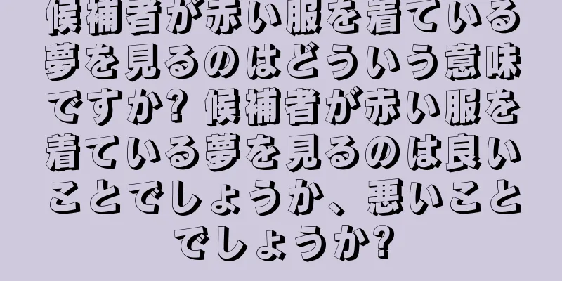 候補者が赤い服を着ている夢を見るのはどういう意味ですか? 候補者が赤い服を着ている夢を見るのは良いことでしょうか、悪いことでしょうか?