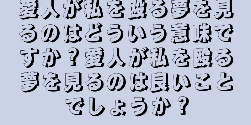 愛人が私を殴る夢を見るのはどういう意味ですか？愛人が私を殴る夢を見るのは良いことでしょうか？