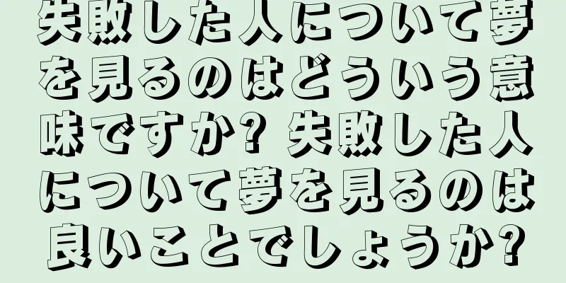 失敗した人について夢を見るのはどういう意味ですか? 失敗した人について夢を見るのは良いことでしょうか?