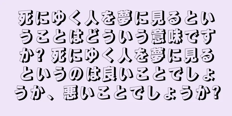 死にゆく人を夢に見るということはどういう意味ですか? 死にゆく人を夢に見るというのは良いことでしょうか、悪いことでしょうか?