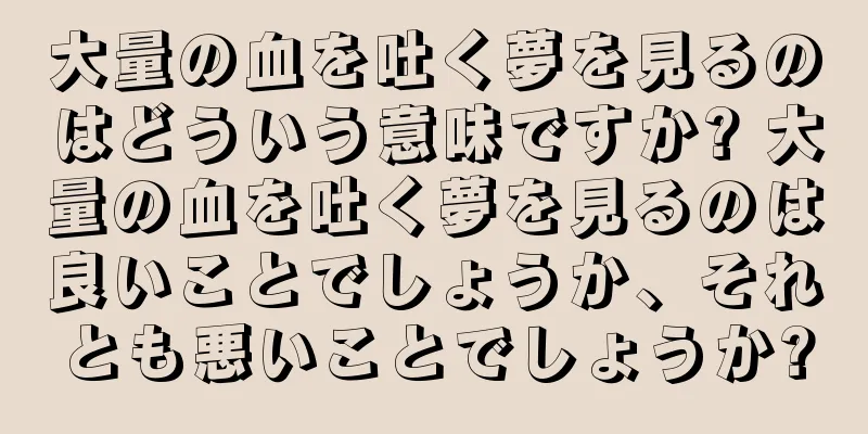 大量の血を吐く夢を見るのはどういう意味ですか? 大量の血を吐く夢を見るのは良いことでしょうか、それとも悪いことでしょうか?