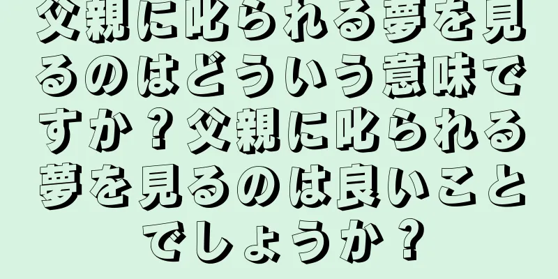 父親に叱られる夢を見るのはどういう意味ですか？父親に叱られる夢を見るのは良いことでしょうか？