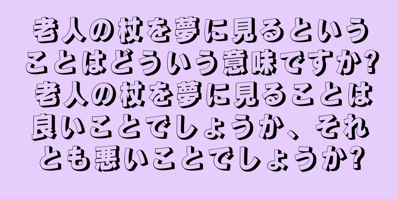 老人の杖を夢に見るということはどういう意味ですか? 老人の杖を夢に見ることは良いことでしょうか、それとも悪いことでしょうか?