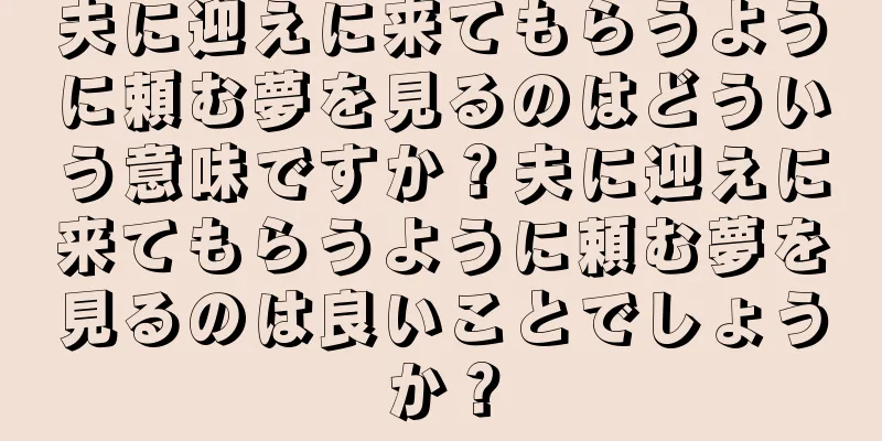 夫に迎えに来てもらうように頼む夢を見るのはどういう意味ですか？夫に迎えに来てもらうように頼む夢を見るのは良いことでしょうか？