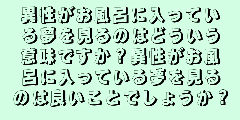 異性がお風呂に入っている夢を見るのはどういう意味ですか？異性がお風呂に入っている夢を見るのは良いことでしょうか？