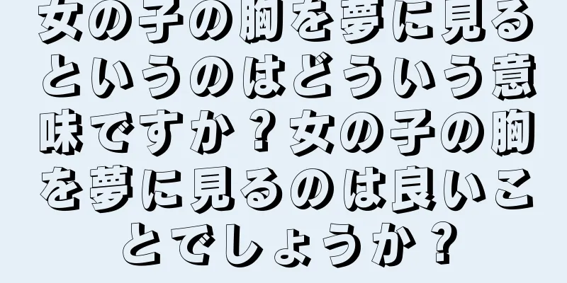 女の子の胸を夢に見るというのはどういう意味ですか？女の子の胸を夢に見るのは良いことでしょうか？