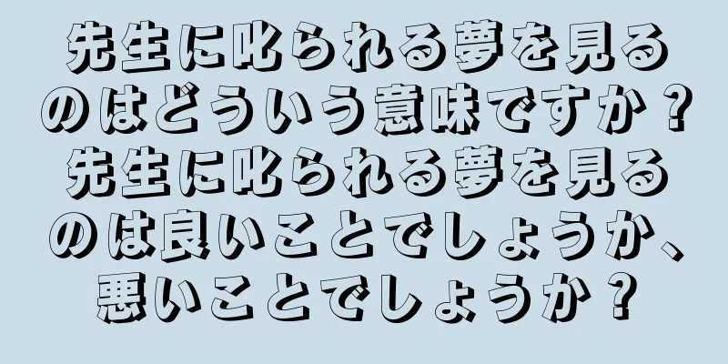 先生に叱られる夢を見るのはどういう意味ですか？先生に叱られる夢を見るのは良いことでしょうか、悪いことでしょうか？