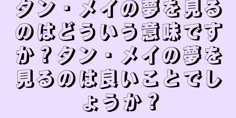 タン・メイの夢を見るのはどういう意味ですか？タン・メイの夢を見るのは良いことでしょうか？